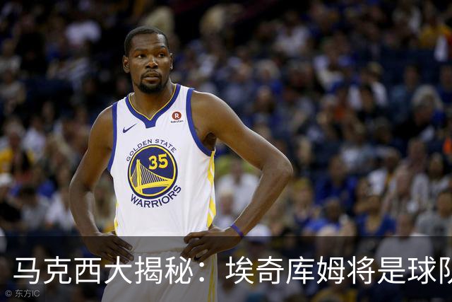 马克西大揭秘：埃奇库姆将是球队的新“核动力